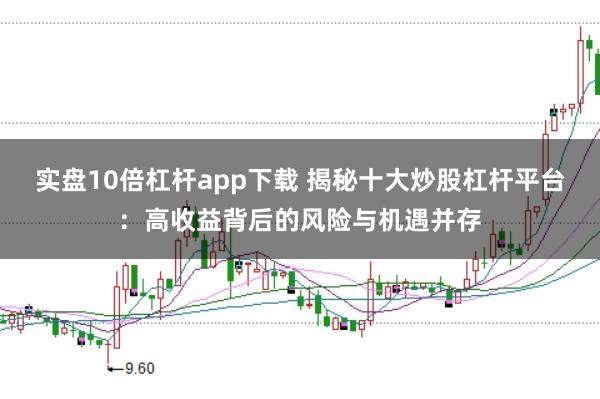 实盘10倍杠杆app下载 揭秘十大炒股杠杆平台：高收益背后的风险与机遇并存