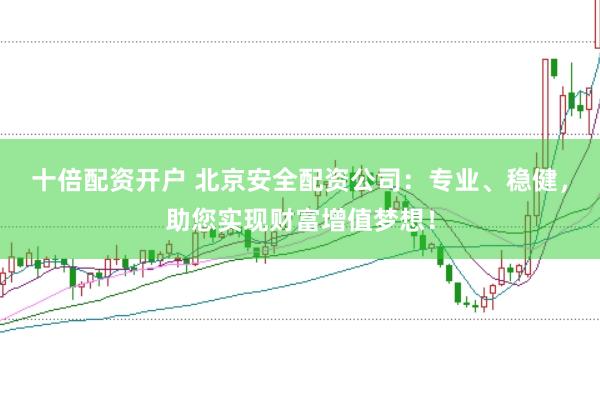 十倍配资开户 北京安全配资公司：专业、稳健，助您实现财富增值梦想！