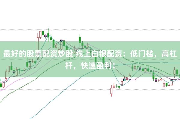 最好的股票配资炒股 线上白银配资:低门槛,高杠杆,快速盈利!