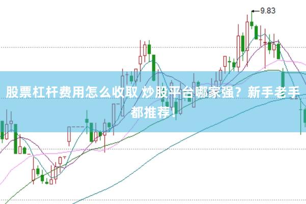 股票杠杆费用怎么收取 炒股平台哪家强？新手老手都推荐！