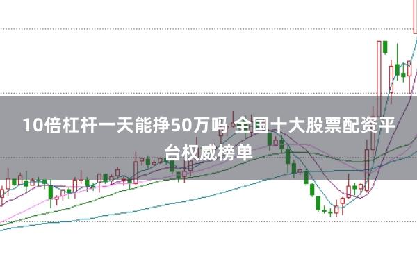 10倍杠杆一天能挣50万吗 全国十大股票配资平台权威榜单