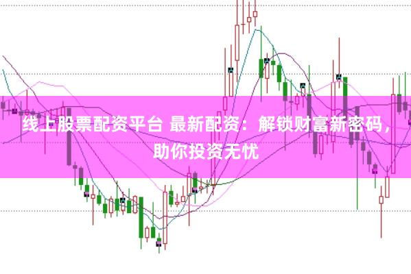 线上股票配资平台 最新配资：解锁财富新密码，助你投资无忧