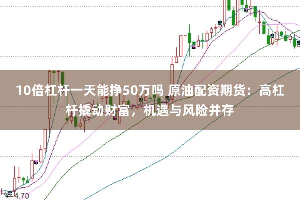 10倍杠杆一天能挣50万吗 原油配资期货：高杠杆撬动财富，机遇与风险并存