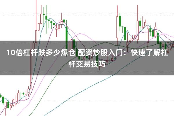 10倍杠杆跌多少爆仓 配资炒股入门：快速了解杠杆交易技巧