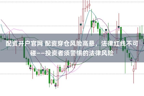 配资开户官网 配资穿仓风险高悬，法律红线不可碰——投资者须警惕的法律风险