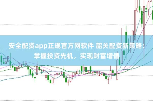 安全配资app正规官方网软件 韶关配资新策略:掌握投资先机,实现财富增值