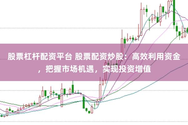 股票杠杆配资平台 股票配资炒股:高效利用资金,把握市场机遇,实现投资增值