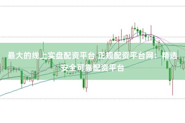 最大的线上实盘配资平台 正规配资平台网:精选安全可靠配资平台