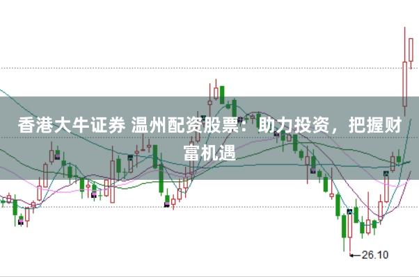 香港大牛证券 温州配资股票:助力投资,把握财富机遇