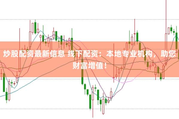 炒股配资最新信息 线下配资:本地专业机构,助您财富增值!