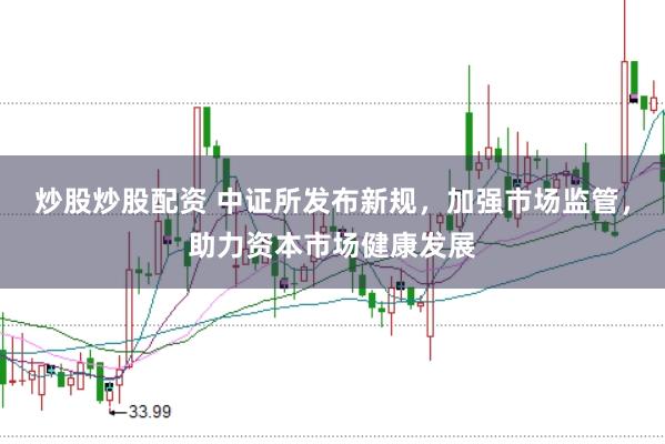 炒股炒股配资 中证所发布新规，加强市场监管，助力资本市场健康发展