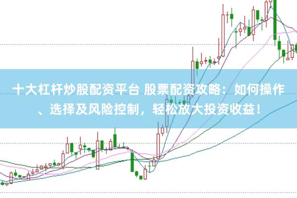 十大杠杆炒股配资平台 股票配资攻略：如何操作、选择及风险控制，轻松放大投资收益！