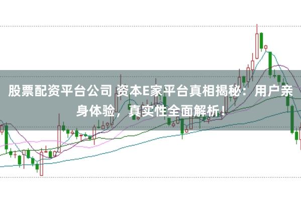 股票配资平台公司 资本E家平台真相揭秘：用户亲身体验，真实性全面解析！