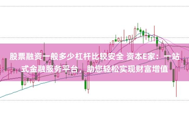 股票融资一般多少杠杆比较安全 资本E家:一站式金融服务平台,助您轻松实现财富增值