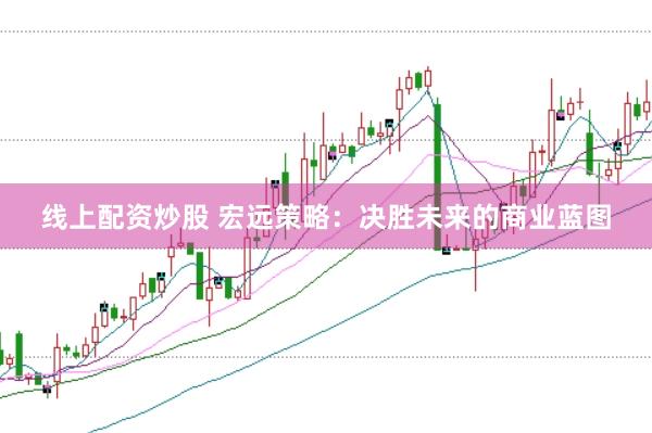线上配资炒股 宏远策略:决胜未来的商业蓝图