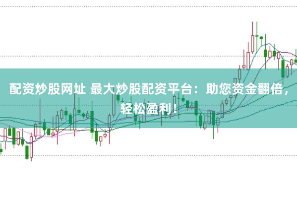 配资炒股网址 最大炒股配资平台：助您资金翻倍，轻松盈利！
