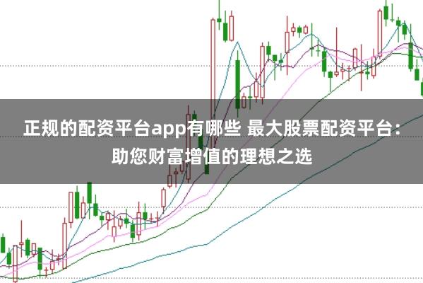 正规的配资平台app有哪些 最大股票配资平台:助您财富增值的理想之选