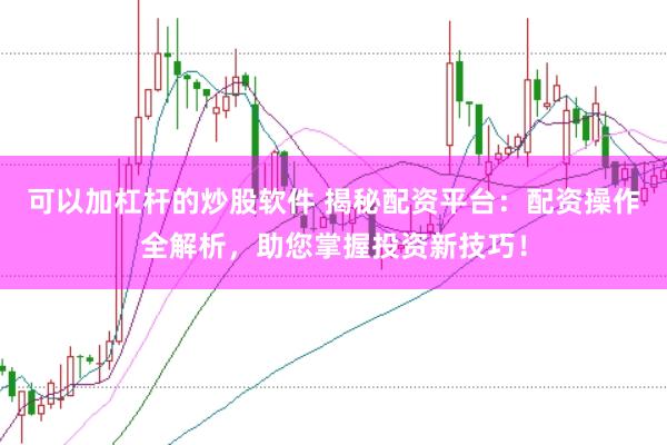 可以加杠杆的炒股软件 揭秘配资平台:配资操作全解析,助您掌握投资新技巧!