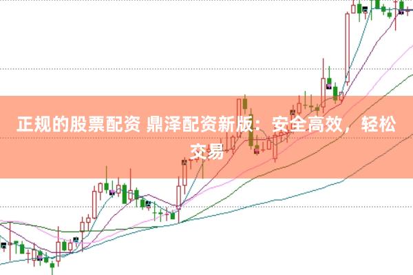 正规的股票配资 鼎泽配资新版:安全高效,轻松交易