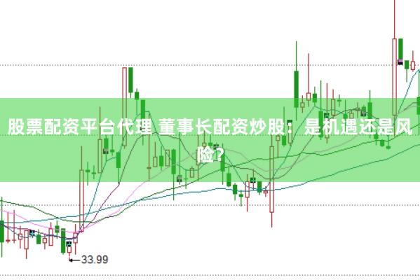股票配资平台代理 董事长配资炒股：是机遇还是风险？