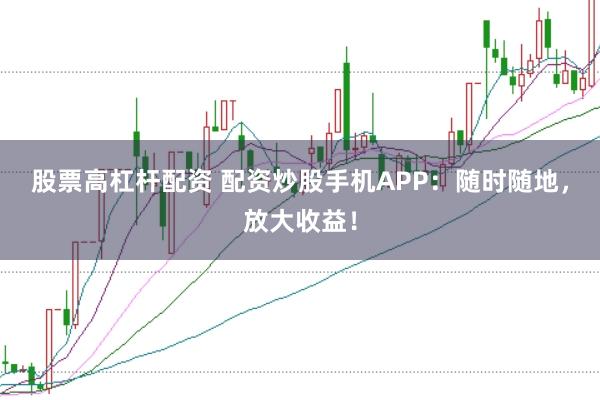 股票高杠杆配资 配资炒股手机APP：随时随地，放大收益！