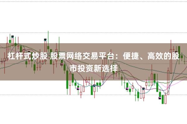 杠杆式炒股 股票网络交易平台:便捷、高效的股市投资新选择