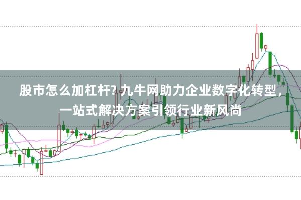 股市怎么加杠杆? 九牛网助力企业数字化转型，一站式解决方案引领行业新风尚
