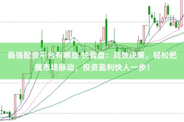 最强配资平台有哪些 快盈盘：高效决策，轻松把握市场脉动，投资盈利快人一步！