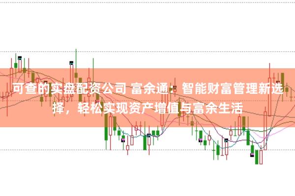 可查的实盘配资公司 富余通：智能财富管理新选择，轻松实现资产增值与富余生活