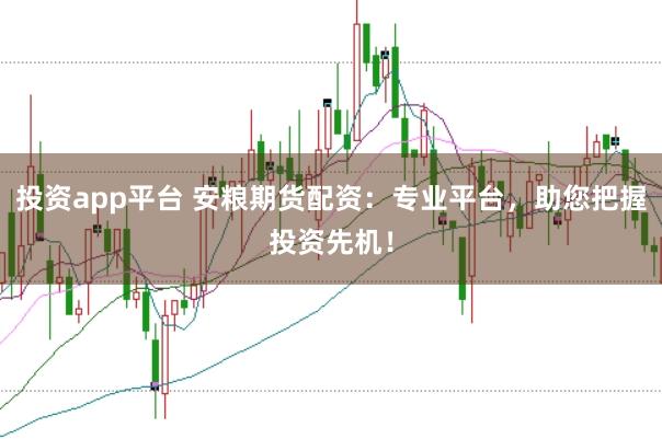 投资app平台 安粮期货配资：专业平台，助您把握投资先机！