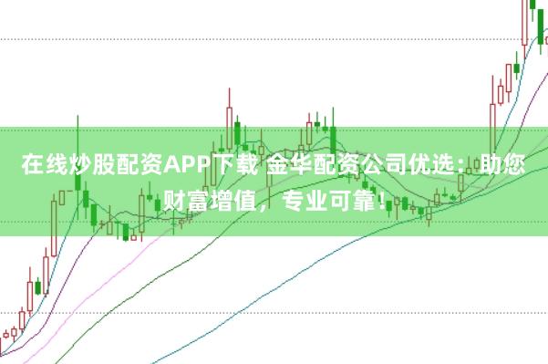 在线炒股配资APP下载 金华配资公司优选：助您财富增值，专业可靠！