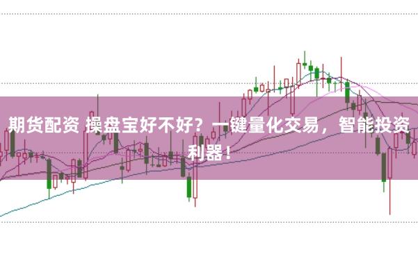 期货配资 操盘宝好不好？一键量化交易，智能投资利器！