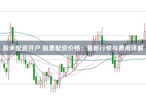 股米配资开户 股票配资价格：最新行情与费用详解