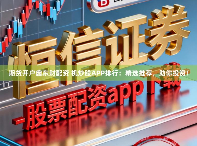 期货开户鑫东财配资 机炒股APP排行：精选推荐，助你投资！