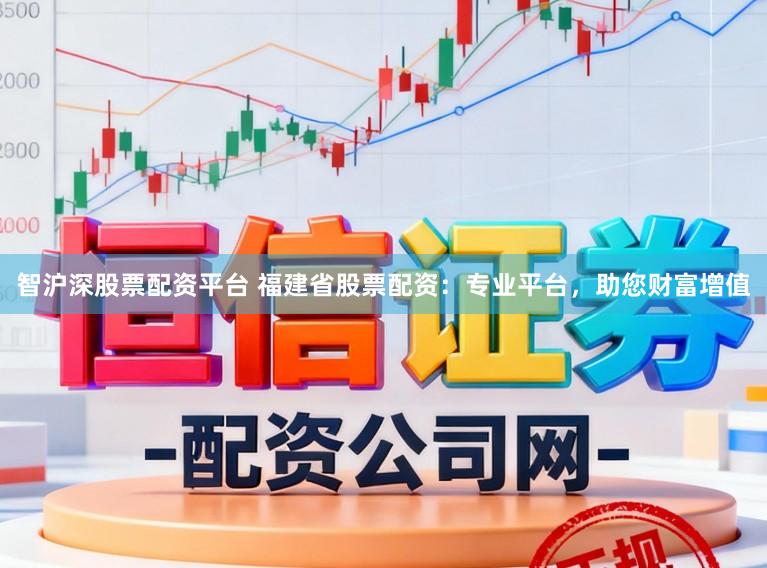 智沪深股票配资平台 福建省股票配资：专业平台，助您财富增值