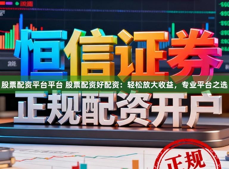 股票配资平台平台 股票配资好配资：轻松放大收益，专业平台之选