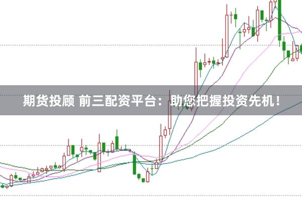 期货投顾 前三配资平台：助您把握投资先机！