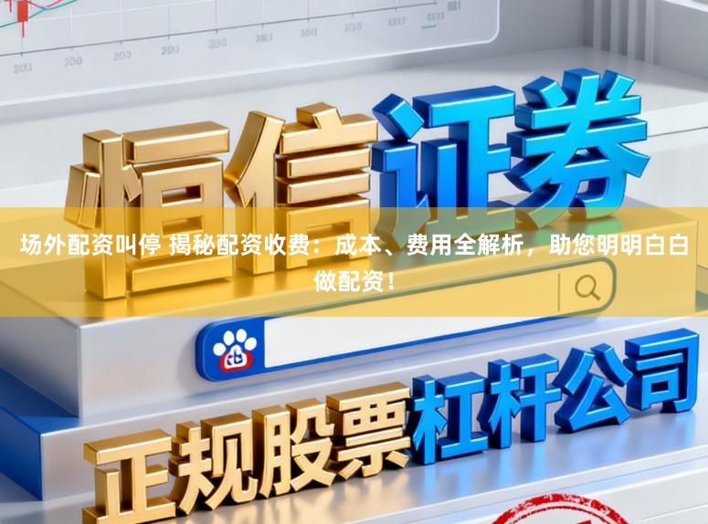 场外配资叫停 揭秘配资收费：成本、费用全解析，助您明明白白做配资！