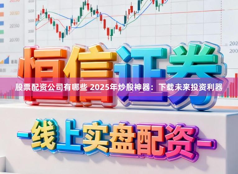 股票配资公司有哪些 2025年炒股神器：下载未来投资利器